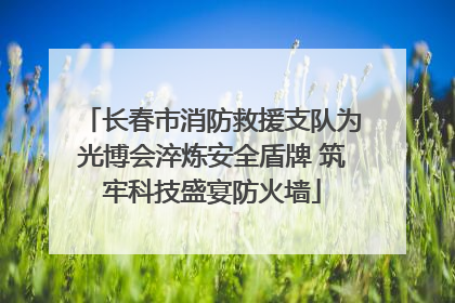 长春市消防救援支队为光博会淬炼安全盾牌 筑牢科技盛宴防火墙