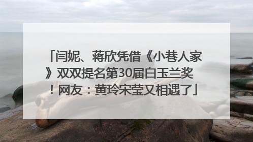 闫妮、蒋欣凭借《小巷人家》双双提名第30届白玉兰奖！网友：黄玲宋莹又相遇了