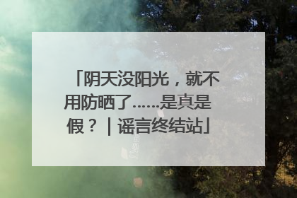 阴天没阳光，就不用防晒了……是真是假？｜谣言终结站