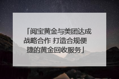 阅宝黄金与美团达成战略合作 打造合规便捷的黄金回收服务