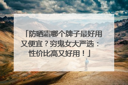 防晒霜哪个牌子最好用又便宜？穷鬼女大严选：性价比高又好用！