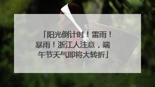 阳光倒计时！雷雨！暴雨！浙江人注意，端午节天气即将大转折