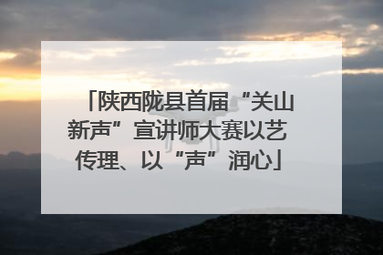 陕西陇县首届“关山新声”宣讲师大赛以艺传理、以“声”润心