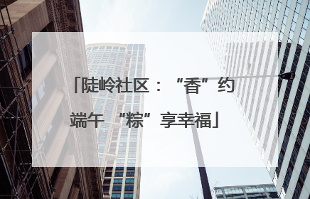 陡岭社区：“香”约端午 “粽”享幸福