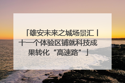 雄安未来之城场景汇丨十一个体验区铺就科技成果转化“高速路”