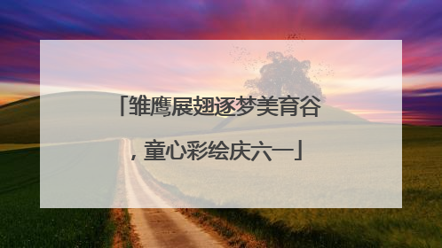 雏鹰展翅逐梦美育谷，童心彩绘庆六一
