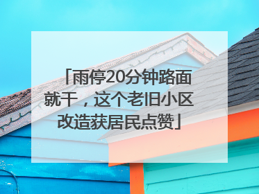 雨停20分钟路面就干，这个老旧小区改造获居民点赞