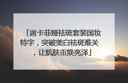 露卡菲娅祛斑套装国妆特字，突破美白祛斑难关，让肌肤重焕亮泽