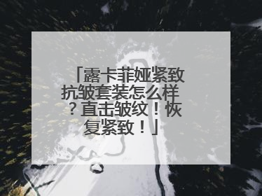 露卡菲娅紧致抗皱套装怎么样？直击皱纹！恢复紧致！