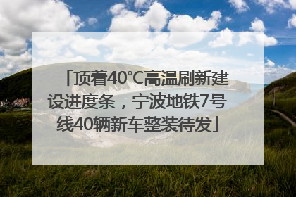 顶着40℃高温刷新建设进度条，宁波地铁7号线40辆新车整装待发