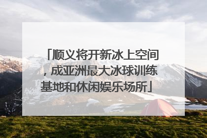 顺义将开新冰上空间，成亚洲最大冰球训练基地和休闲娱乐场所