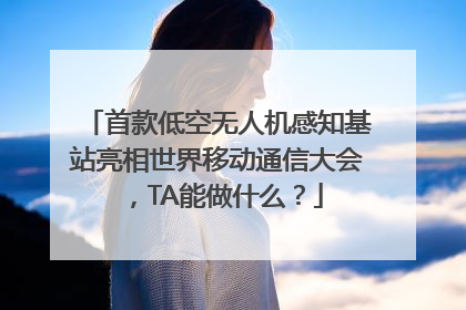 首款低空无人机感知基站亮相世界移动通信大会，TA能做什么？