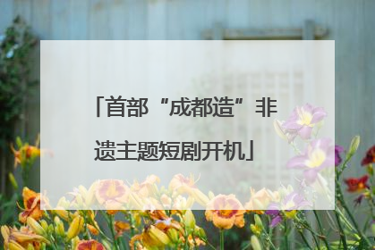 首部“成都造”非遗主题短剧开机