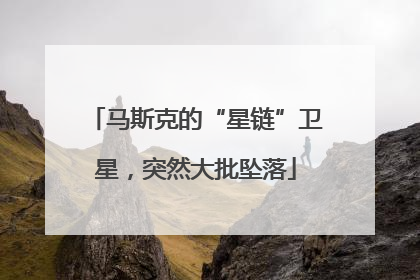 马斯克的“星链”卫星，突然大批坠落