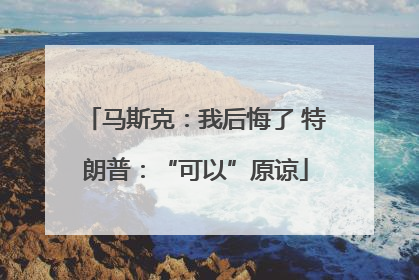马斯克：我后悔了 特朗普：“可以”原谅