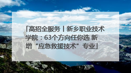 高招全服务丨新乡职业技术学院：63个方向任你选 新增“应急救援技术”专业