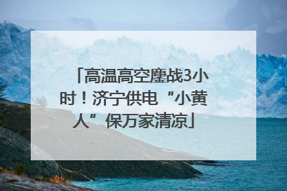 高温高空鏖战3小时！济宁供电“小黄人”保万家清凉