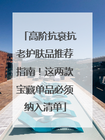 高阶抗衰抗老护肤品推荐指南！这两款宝藏单品必须纳入清单