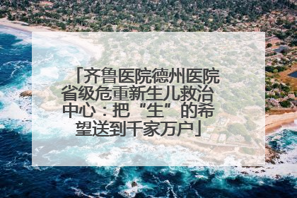 齐鲁医院德州医院省级危重新生儿救治中心：把“生”的希望送到千家万户
