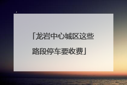 龙岩中心城区这些路段停车要收费