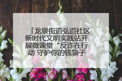 龙泉街道弘道社区新时代文明实践站开展微课堂“反诈在行动 守护你的钱袋子”反诈宣讲活动