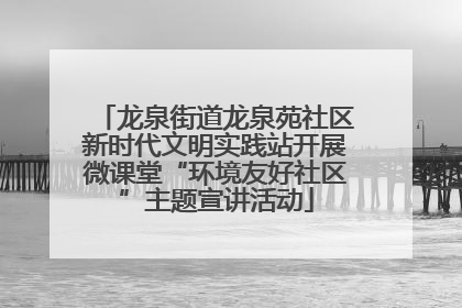 龙泉街道龙泉苑社区新时代文明实践站开展微课堂“环境友好社区”主题宣讲活动