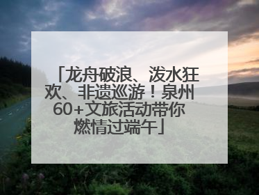 龙舟破浪、泼水狂欢、非遗巡游！泉州60+文旅活动带你燃情过端午