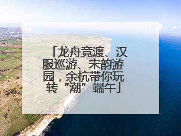 龙舟竞渡、汉服巡游、宋韵游园，余杭带你玩转“潮”端午