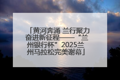 黄河奔涌 兰行聚力 奋进新征程——“兰州银行杯”2025兰州马拉松完美谢幕