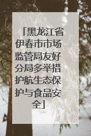 黑龙江省伊春市市场监管局友好分局多举措护航生态保护与食品安全