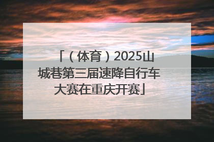 （体育）2025山城巷第三届速降自行车大赛在重庆开赛