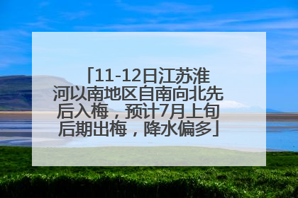 11-12日江苏淮河以南地区自南向北先后入梅，预计7月上旬后期出梅，降水偏多