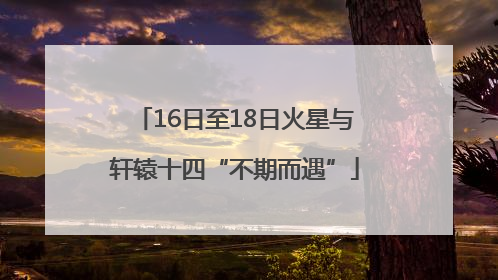 16日至18日火星与轩辕十四“不期而遇”