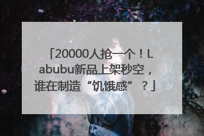 20000人抢一个！Labubu新品上架秒空，谁在制造“饥饿感”？