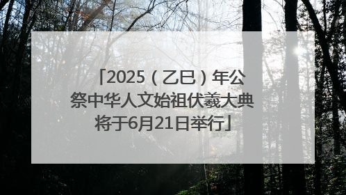 2025（乙巳）年公祭中华人文始祖伏羲大典将于6月21日举行