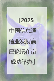2025中国信息通信业发展高层论坛在京成功举办