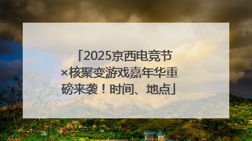 2025京西电竞节×核聚变游戏嘉年华重磅来袭！时间、地点