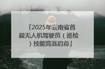 2025年云南省首届无人机驾驶员（巡检）技能竞赛启幕
