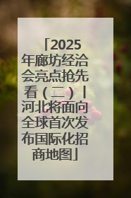 2025年廊坊经洽会亮点抢先看（二）丨河北将面向全球首次发布国际化招商地图