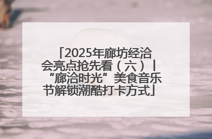 2025年廊坊经洽会亮点抢先看（六）丨“廊洽时光”美食音乐节解锁潮酷打卡方式