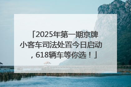 2025年第一期京牌小客车司法处置今日启动，618辆车等你选！