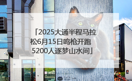 2025大通半程马拉松6月15日鸣枪开跑 5200人逐梦山水间