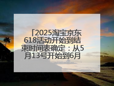 2025淘宝京东618活动开始到结束时间表确定：从5月13号开始到6月18号结束共持续37天附618红包口令及选购攻略一览
