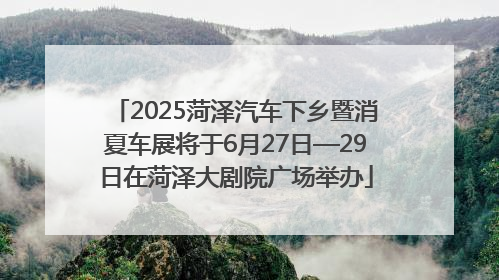 2025菏泽汽车下乡暨消夏车展将于6月27日—29日在菏泽大剧院广场举办