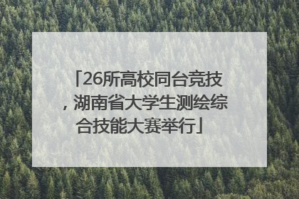 26所高校同台竞技，湖南省大学生测绘综合技能大赛举行