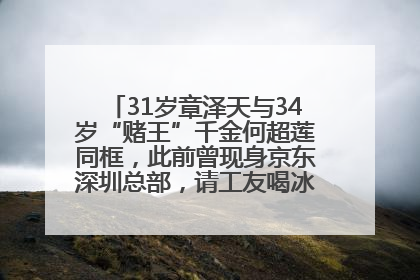 31岁章泽天与34岁“赌王”千金何超莲同框，此前曾现身京东深圳总部，请工友喝冰饮，点了300多杯