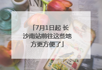 7月1日起 长沙南站前往这些地方更方便了