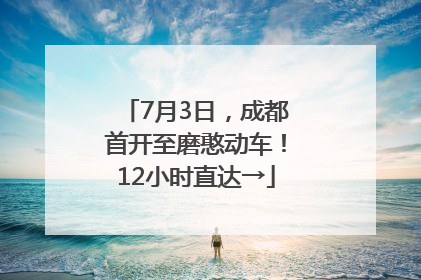 7月3日，成都首开至磨憨动车！12小时直达→
