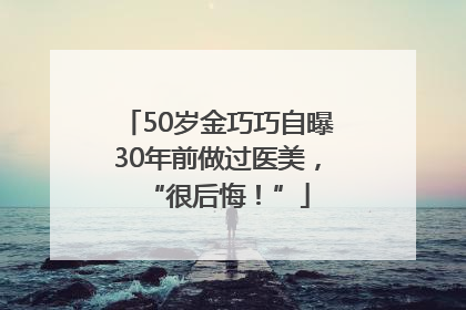50岁金巧巧自曝30年前做过医美，“很后悔！”