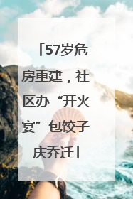 57岁危房重建，社区办“开火宴”包饺子庆乔迁